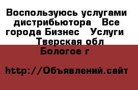 Воспользуюсь услугами дистрибьютора - Все города Бизнес » Услуги   . Тверская обл.,Бологое г.